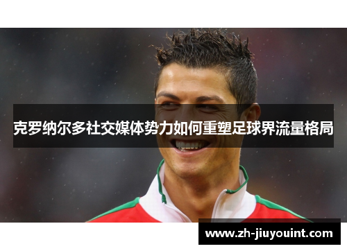 克罗纳尔多社交媒体势力如何重塑足球界流量格局