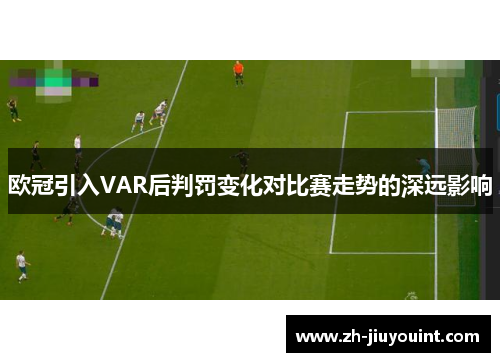 欧冠引入VAR后判罚变化对比赛走势的深远影响